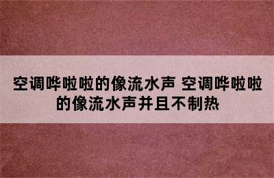 空调哗啦啦的像流水声 空调哗啦啦的像流水声并且不制热